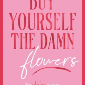 BUY YOURSELF THE DAMN FLOWERSTHE SELF-LOVE GUIDE TO GROWING