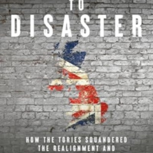 TRIUMPH TO DISASTERHOW THE TORIES SQUANDERED THE REALIGNMENT
