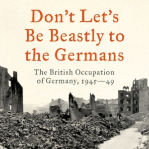 DON'T LET'S BE BEASTLY TO THE GERMANSTHE BRITISH OCCUPATION