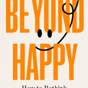 Beyond Happyhow To Rethink Happiness And Find Fulfilment