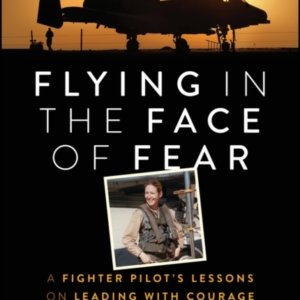 Flying In The Face Of Fear A Fighter Pilot'S Lessons On Lead