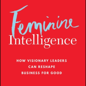 Feminine Intelligence How Visionary Leaders Can Reshape Busi