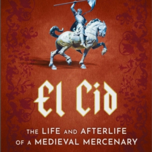 El Cid The Life And Afterlife Of A Medieval Mercenary