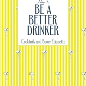 HOW TO BE A BETTER DRINKER COCKTAIL RECIPES AND BOOZY ETIQUE