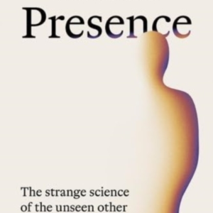 PRESENCE THE STRANGE SCIENCE OF THE UNSEEN OTHER