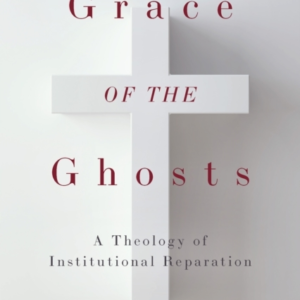 GRACE OF THE GHOSTS A THEOLOGY OF INSTITUTIONAL REPARATION
