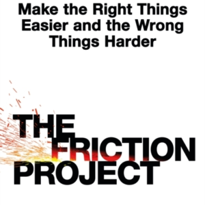 The Friction Project How Smart Leaders Make The Right Things