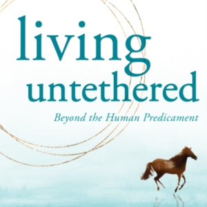 LIVING UNTETHEREDBEYOND THE HUMAN PREDICAMENT