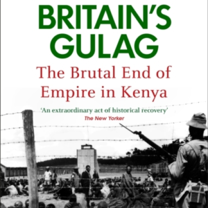 BRITAIN'S GULAG THE BRUTAL END OF EMPIRE IN KENYA