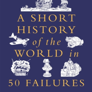 A SHORT HISTORY OF THE WORLD IN 50 FAILURES